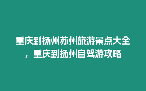 重慶到揚(yáng)州蘇州旅游景點(diǎn)大全，重慶到揚(yáng)州自駕游攻略
