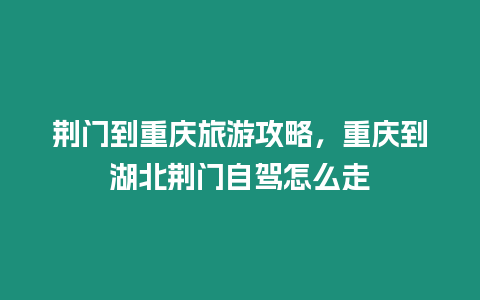 荊門到重慶旅游攻略，重慶到湖北荊門自駕怎么走
