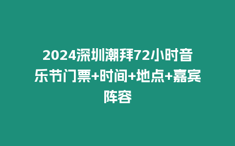 2024深圳潮拜72小時音樂節門票+時間+地點+嘉賓陣容