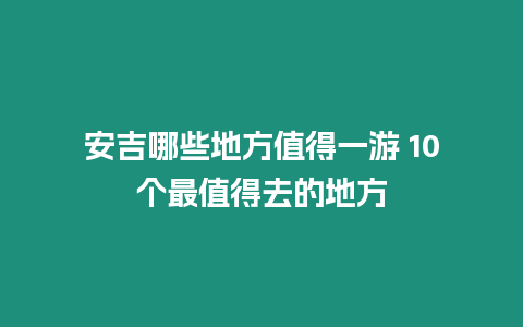 安吉哪些地方值得一游 10個(gè)最值得去的地方