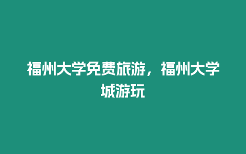 福州大學免費旅游，福州大學城游玩