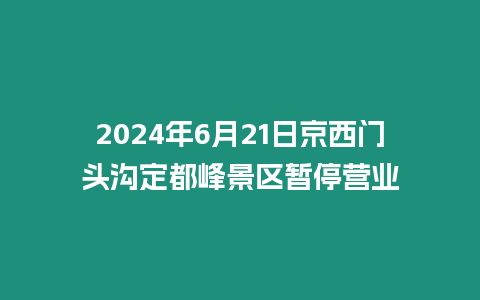 2024年6月21日京西門頭溝定都峰景區(qū)暫停營業(yè)