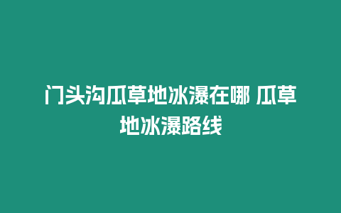 門(mén)頭溝瓜草地冰瀑在哪 瓜草地冰瀑路線