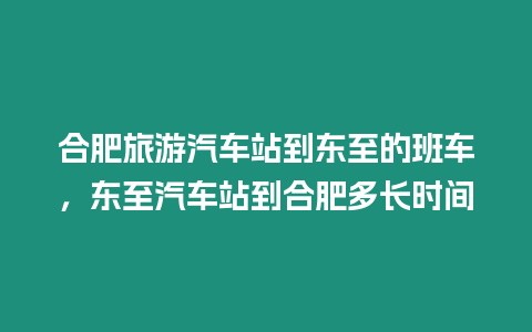 合肥旅游汽車站到東至的班車，東至汽車站到合肥多長時間