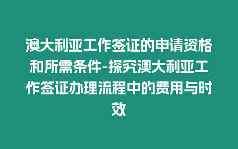 澳大利亞工作簽證的申請資格和所需條件-探究澳大利亞工作簽證辦理流程中的費用與時效