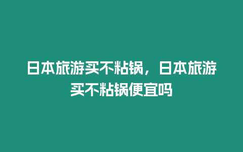 日本旅游買不粘鍋，日本旅游買不粘鍋便宜嗎