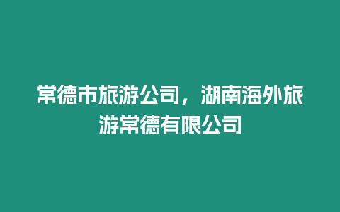 常德市旅游公司，湖南海外旅游常德有限公司