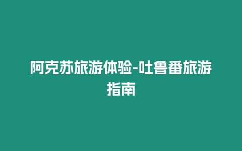 阿克蘇旅游體驗-吐魯番旅游指南
