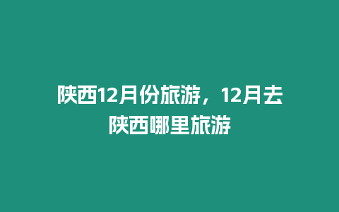 陜西12月份旅游，12月去陜西哪里旅游