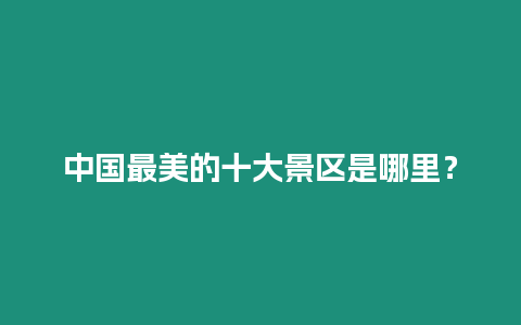 中國最美的十大景區是哪里？