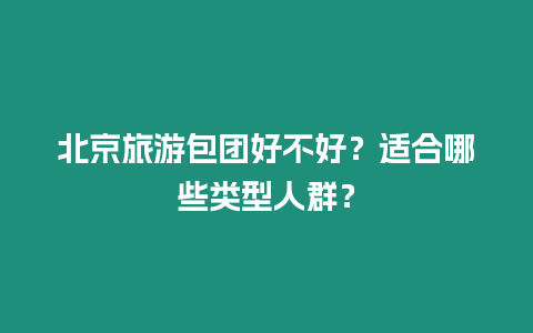 北京旅游包團(tuán)好不好？適合哪些類型人群？
