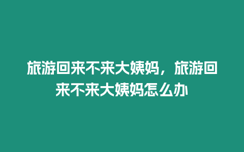 旅游回來不來大姨媽，旅游回來不來大姨媽怎么辦