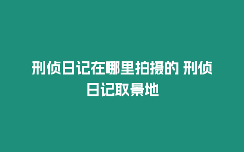 刑偵日記在哪里拍攝的 刑偵日記取景地