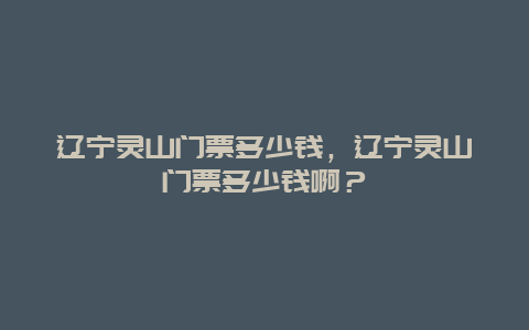 遼寧靈山門票多少錢，遼寧靈山門票多少錢啊？