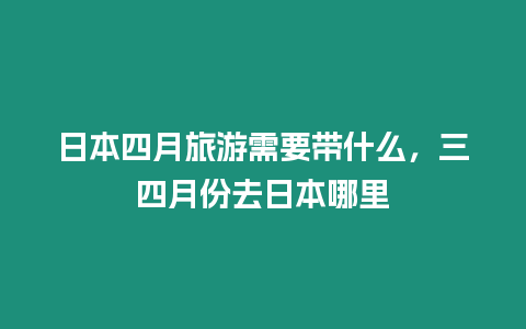 日本四月旅游需要帶什么，三四月份去日本哪里