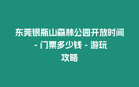 東莞銀瓶山森林公園開放時間 - 門票多少錢 - 游玩攻略