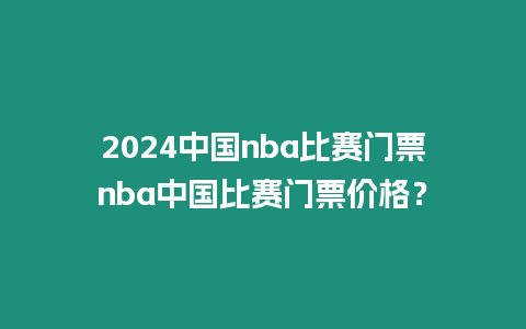 2024中國nba比賽門票nba中國比賽門票價格？