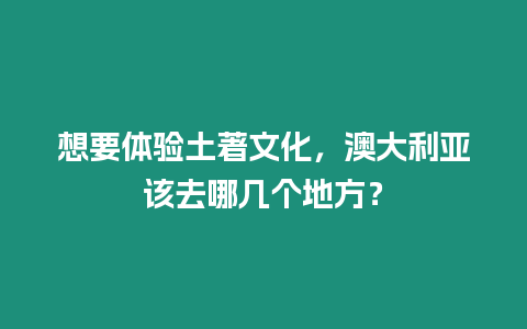 想要體驗土著文化，澳大利亞該去哪幾個地方？