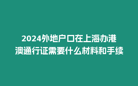 2024外地戶口在上海辦港澳通行證需要什么材料和手續(xù)