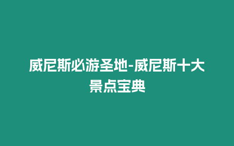 威尼斯必游圣地-威尼斯十大景點寶典