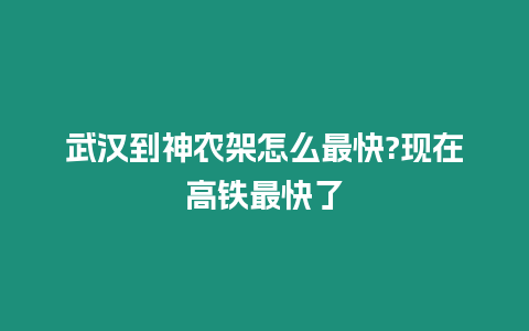 武漢到神農(nóng)架怎么最快?現(xiàn)在高鐵最快了