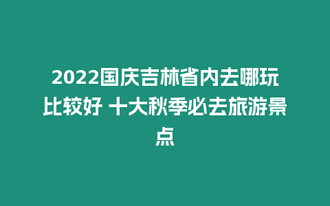 2024國慶吉林省內(nèi)去哪玩比較好 十大秋季必去旅游景點