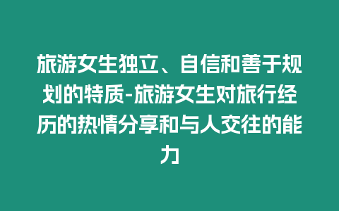旅游女生獨立、自信和善于規劃的特質-旅游女生對旅行經歷的熱情分享和與人交往的能力