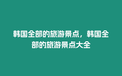 韓國全部的旅游景點，韓國全部的旅游景點大全