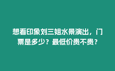 想看印象劉三姐水景演出，門票是多少？最低價(jià)貴不貴？
