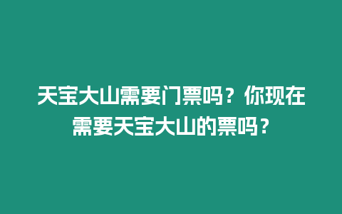 天寶大山需要門票嗎？你現在需要天寶大山的票嗎？
