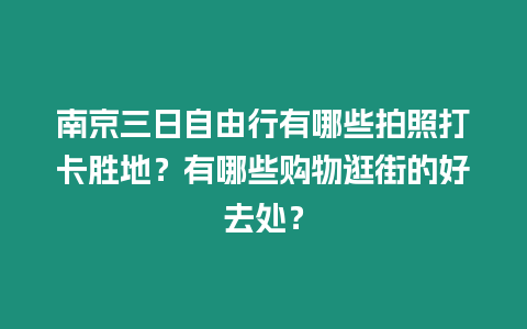南京三日自由行有哪些拍照打卡勝地？有哪些購物逛街的好去處？