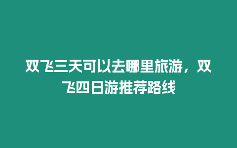雙飛三天可以去哪里旅游，雙飛四日游推薦路線