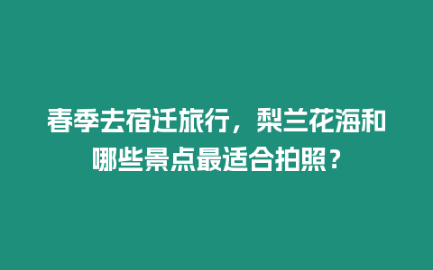春季去宿遷旅行，梨蘭花海和哪些景點(diǎn)最適合拍照？