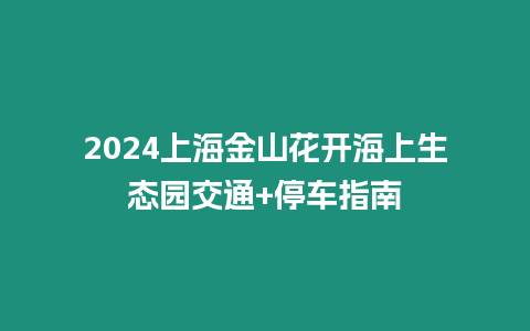 2024上海金山花開海上生態園交通+停車指南