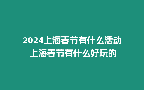 2024上海春節(jié)有什么活動(dòng) 上海春節(jié)有什么好玩的