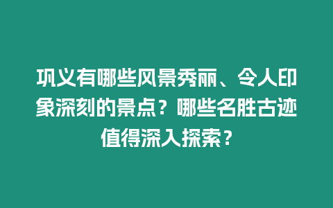 鞏義有哪些風景秀麗、令人印象深刻的景點？哪些名勝古跡值得深入探索？