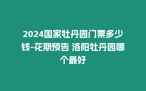 2024國(guó)家牡丹園門票多少錢-花期預(yù)告 洛陽牡丹園哪個(gè)最好