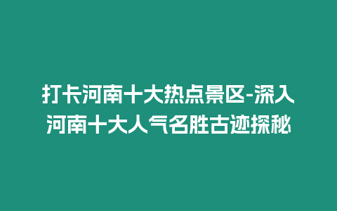 打卡河南十大熱點(diǎn)景區(qū)-深入河南十大人氣名勝古跡探秘