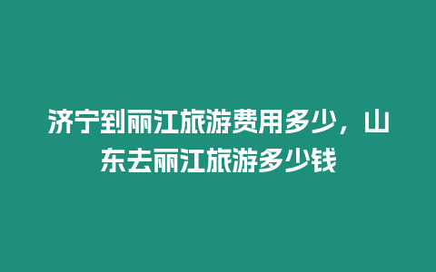 濟(jì)寧到麗江旅游費(fèi)用多少，山東去麗江旅游多少錢