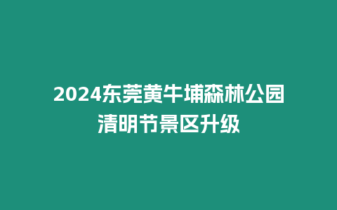 2024東莞黃牛埔森林公園清明節景區升級