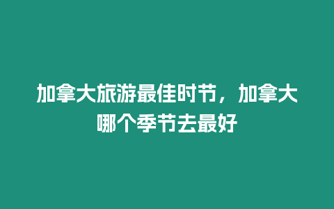 加拿大旅游最佳時節(jié)，加拿大哪個季節(jié)去最好