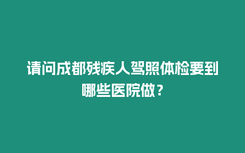 請問成都殘疾人駕照體檢要到哪些醫(yī)院做？