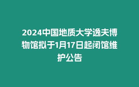 2024中國地質大學逸夫博物館擬于1月17日起閉館維護公告