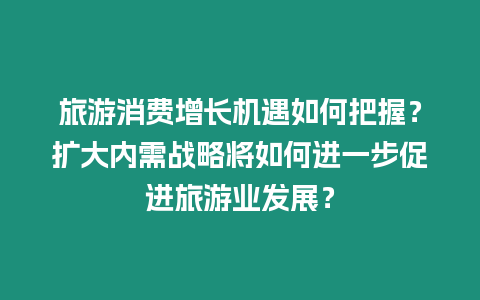 旅游消費增長機遇如何把握？擴大內需戰略將如何進一步促進旅游業發展？