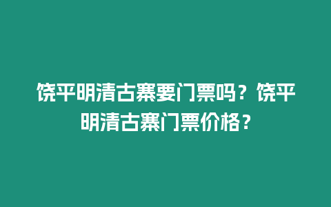 饒平明清古寨要門票嗎？饒平明清古寨門票價格？