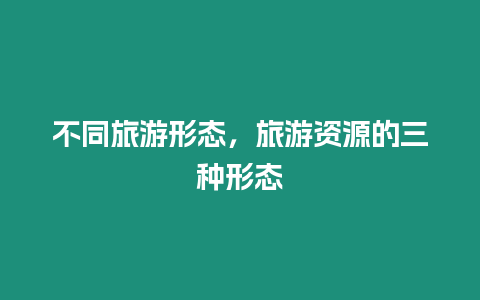 不同旅游形態，旅游資源的三種形態