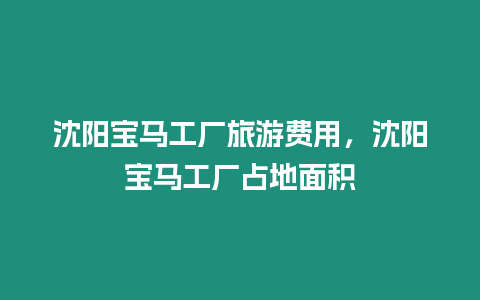 沈陽寶馬工廠旅游費用，沈陽寶馬工廠占地面積