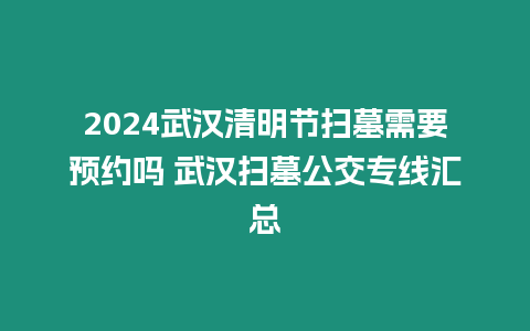 2024武漢清明節掃墓需要預約嗎 武漢掃墓公交專線匯總
