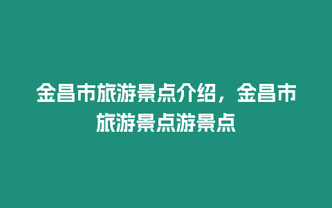 金昌市旅游景點介紹，金昌市旅游景點游景點