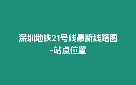 深圳地鐵21號線最新線路圖-站點位置